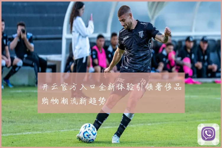 开云官方入口全新体验引领奢侈品购物潮流新趋势